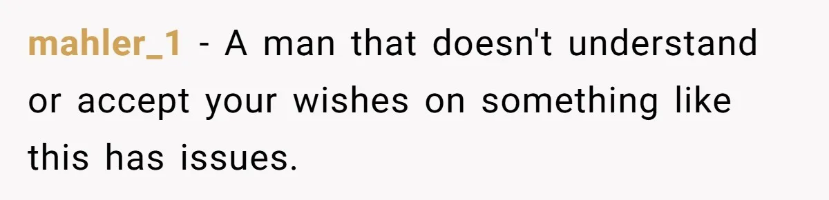 mahler_1 − A man that doesn't understand or accept your wishes on something like this has issues.