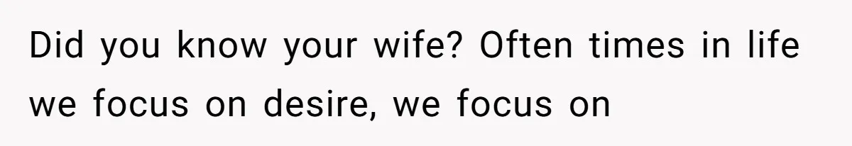 Did you know your wife? Often times in life we focus on desire, we focus on