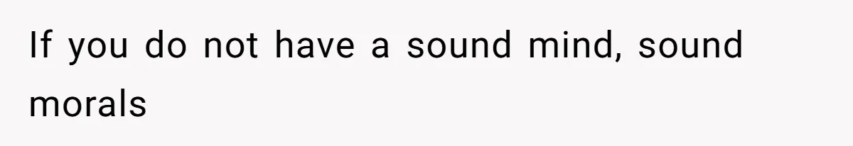 If you do not have a sound mind, sound morals