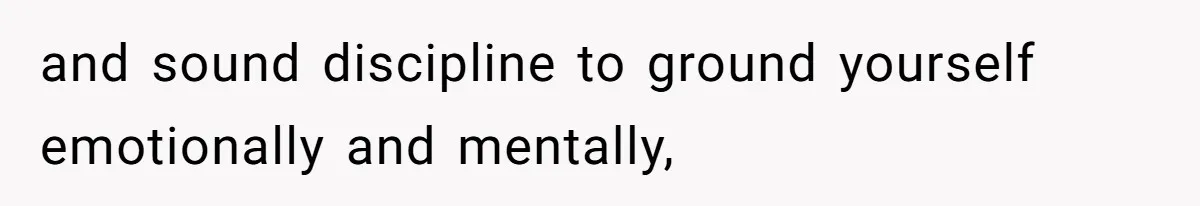 and sound discipline to ground yourself emotionally and mentally,