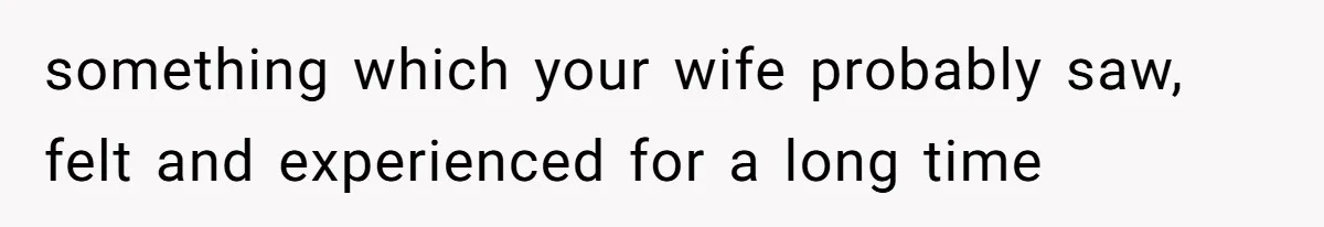 something which your wife probably saw, felt and experienced for a long time
