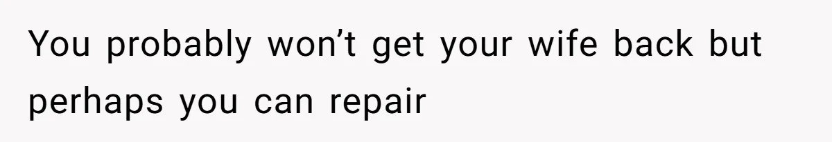 You probably won’t get your wife back but perhaps you can repair
