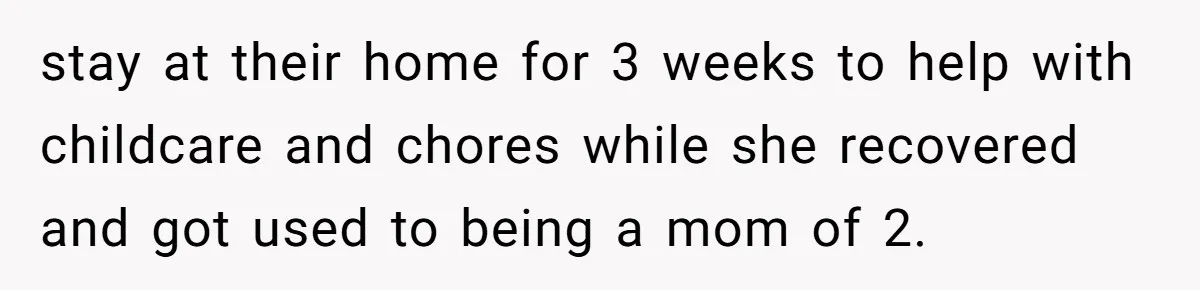 stay at their home for 3 weeks to help with childcare and chores while she recovered and got used to being a mom of 2.