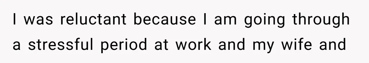 I was reluctant because I am going through a stressful period at work and my wife and