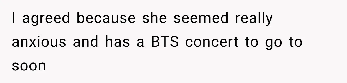 I agreed because she seemed really anxious and has a BTS concert to go to soon