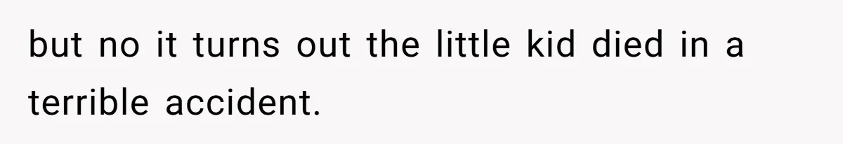 but no it turns out the little kid died in a terrible accident.
