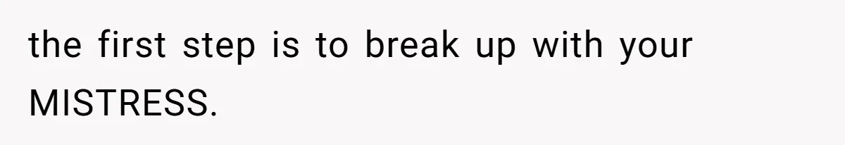 the first step is to break up with your MISTRESS.