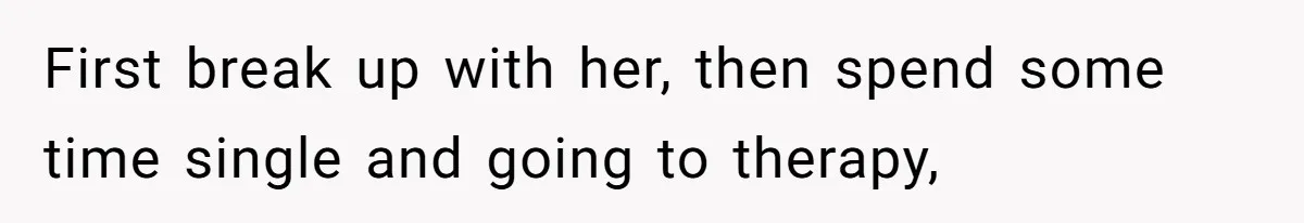 First break up with her, then spend some time single and going to therapy,