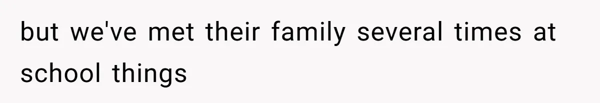 but we've met their family several times at school things
