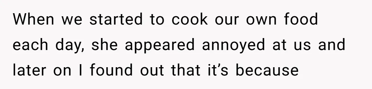 When we started to cook our own food each day, she appeared annoyed at us and later on I found out that it’s because