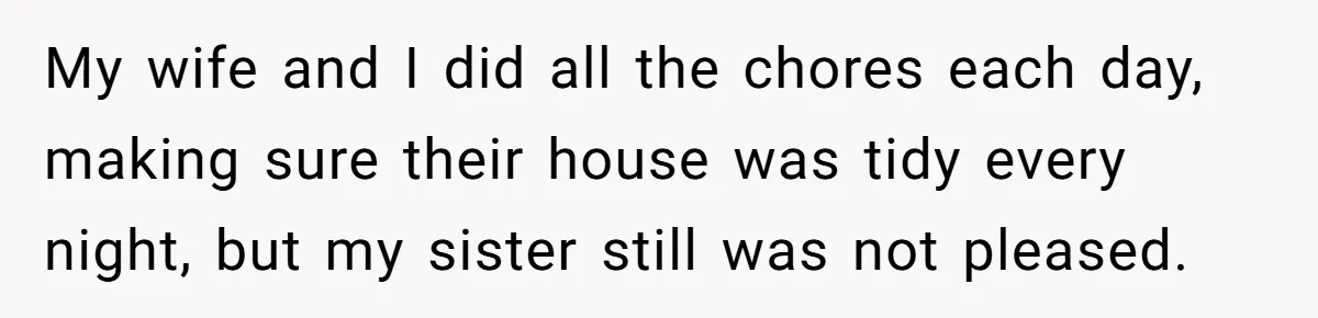 My wife and I did all the chores each day, making sure their house was tidy every night, but my sister still was not pleased.