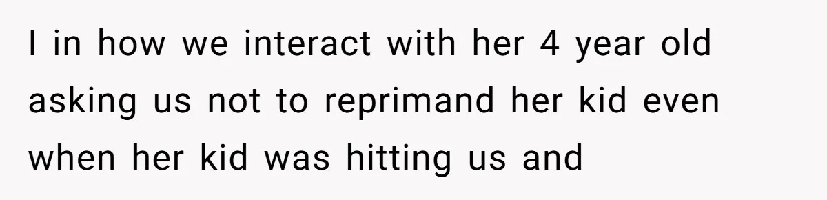 I in how we interact with her 4 year old asking us not to reprimand her kid even when her kid was hitting us and