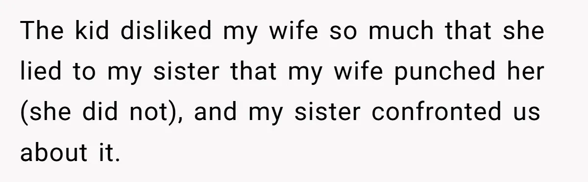 The kid disliked my wife so much that she lied to my sister that my wife punched her (she did not), and my sister confronted us about it.