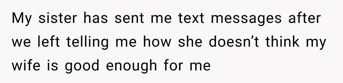 My sister has sent me text messages after we left telling me how she doesn’t think my wife is good enough for me