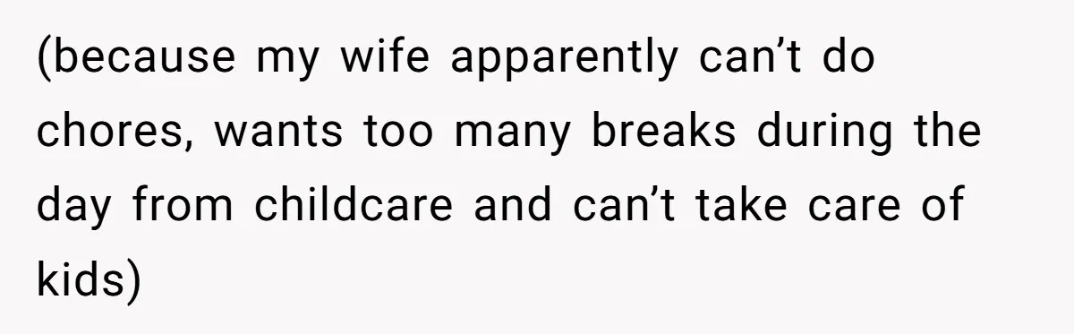 (because my wife apparently can’t do chores, wants too many breaks during the day from childcare and can’t take care of kids)