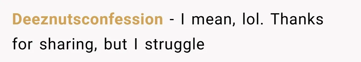 Deeznutsconfession − I mean, lol. Thanks for sharing, but I struggle