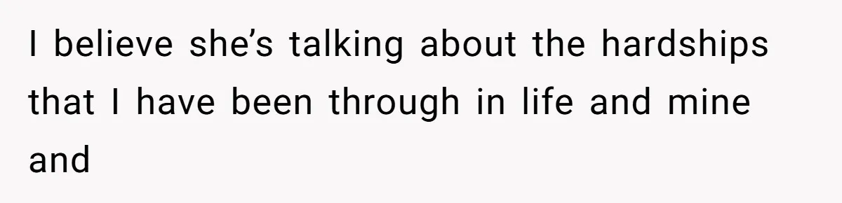 I believe she’s talking about the hardships that I have been through in life and mine and