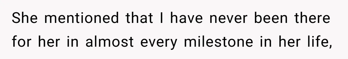 She mentioned that I have never been there for her in almost every milestone in her life,