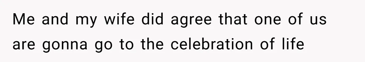 Me and my wife did agree that one of us are gonna go to the celebration of life