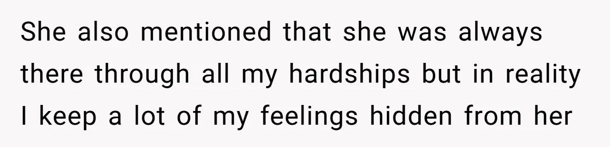 She also mentioned that she was always there through all my hardships but in reality I keep a lot of my feelings hidden from her