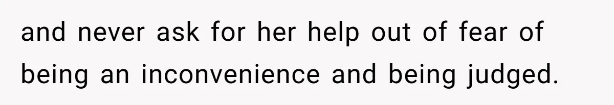 and never ask for her help out of fear of being an inconvenience and being judged.