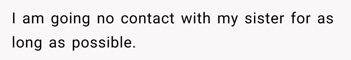 I am going no contact with my sister for as long as possible.