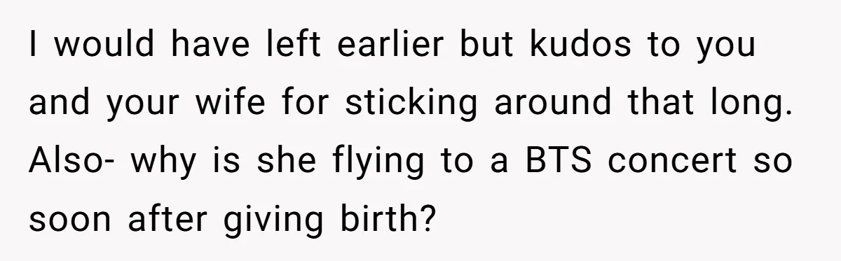 I would have left earlier but kudos to you and your wife for sticking around that long. Also- why is she flying to a BTS concert so soon after giving...