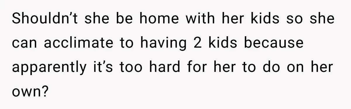 Shouldn’t she be home with her kids so she can acclimate to having 2 kids because apparently it’s too hard for her to do on her own?