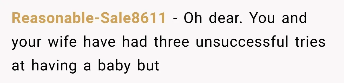 Reasonable-Sale8611 − Oh dear. You and your wife have had three unsuccessful tries at having a baby but