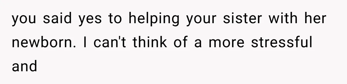 you said yes to helping your sister with her newborn. I can't think of a more stressful and
