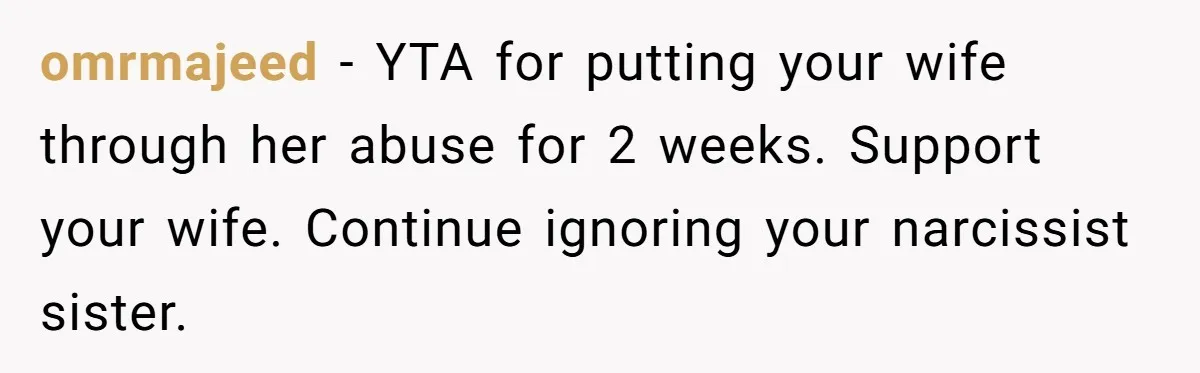 omrmajeed − YTA for putting your wife through her abuse for 2 weeks. Support your wife. Continue ignoring your narcissist sister.