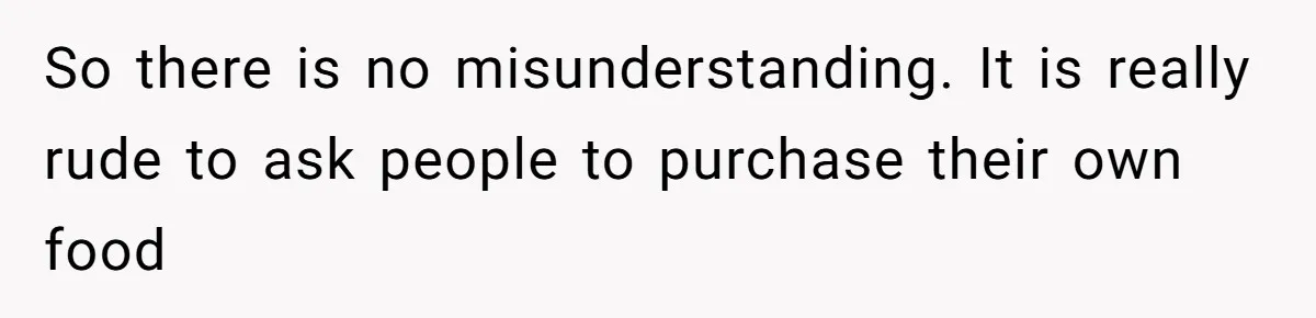 So there is no misunderstanding. It is really rude to ask people to purchase their own food