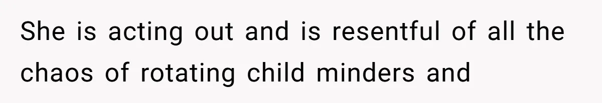 She is acting out and is resentful of all the chaos of rotating child minders and