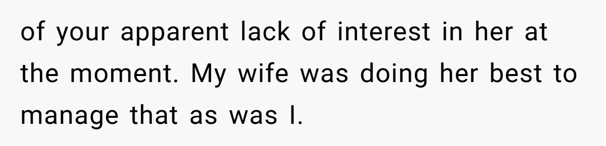 of your apparent lack of interest in her at the moment. My wife was doing her best to manage that as was I.