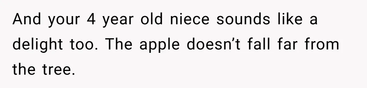 And your 4 year old niece sounds like a delight too. The apple doesn’t fall far from the tree.