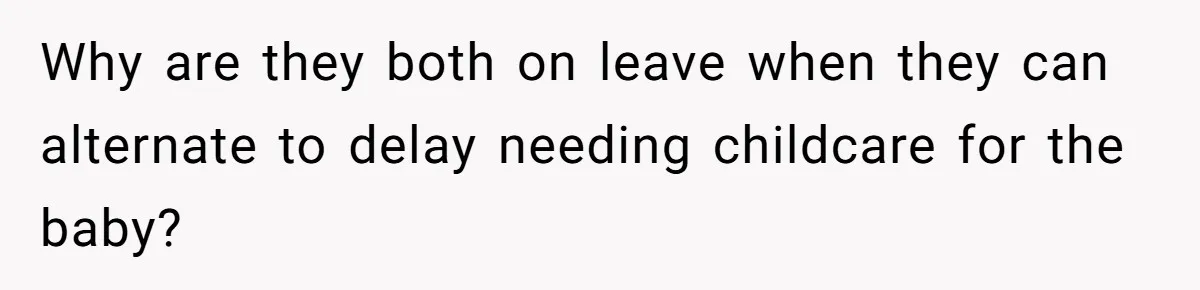 Why are they both on leave when they can alternate to delay needing childcare for the baby?