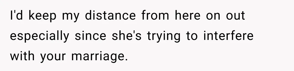 I'd keep my distance from here on out especially since she's trying to interfere with your marriage.