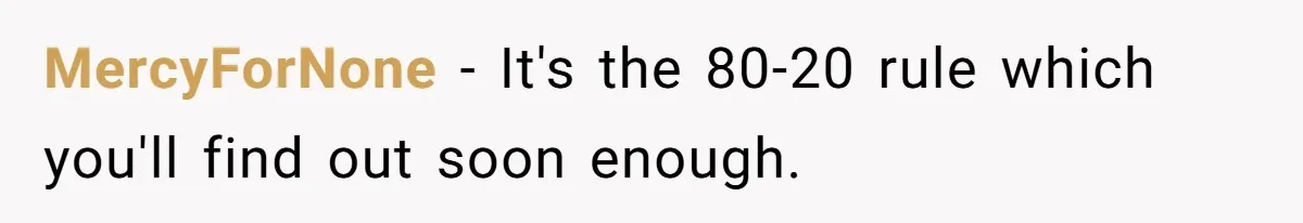 MercyForNone − It's the 80-20 rule which you'll find out soon enough.
