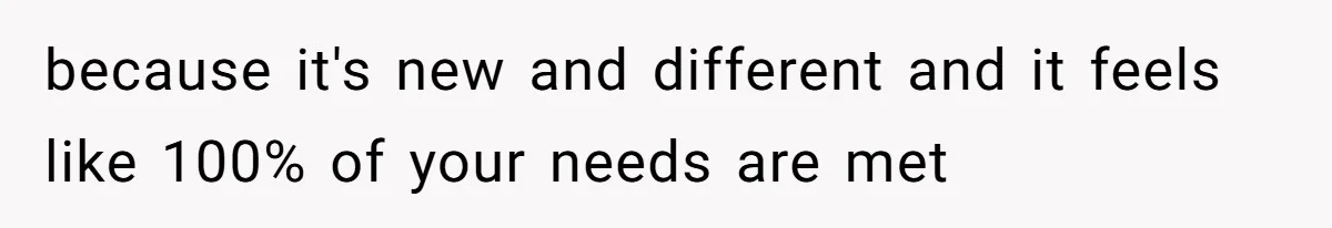 because it's new and different and it feels like 100% of your needs are met