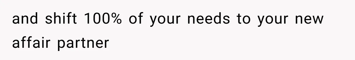 and shift 100% of your needs to your new affair partner