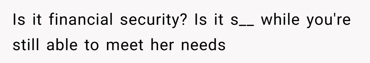 Is it financial security? Is it s__ while you're still able to meet her needs