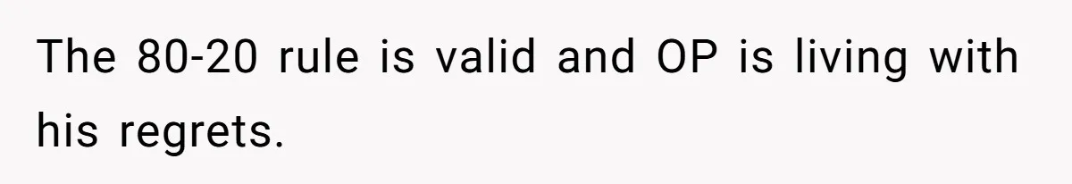 The 80-20 rule is valid and OP is living with his regrets.