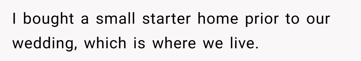 I bought a small starter home prior to our wedding, which is where we live.