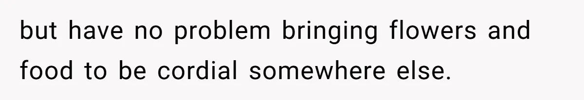 but have no problem bringing flowers and food to be cordial somewhere else.