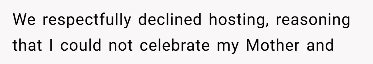 We respectfully declined hosting, reasoning that I could not celebrate my Mother and