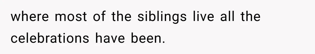 where most of the siblings live all the celebrations have been.