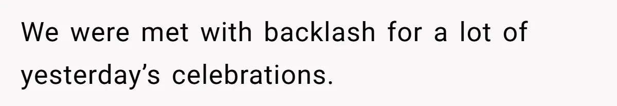 We were met with backlash for a lot of yesterday’s celebrations.