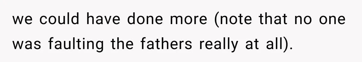 we could have done more (note that no one was faulting the fathers really at all).