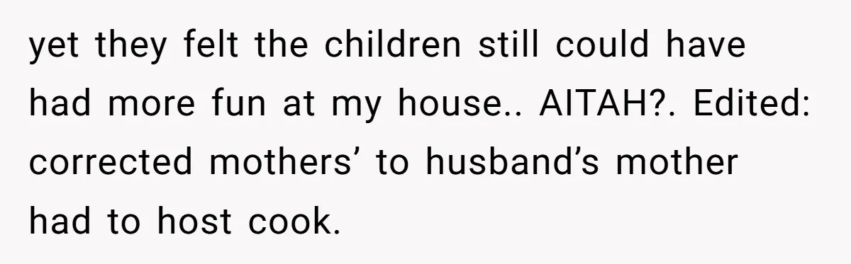 yet they felt the children still could have had more fun at my house.. AITAH?. Edited: corrected mothers’ to husband’s mother had to host cook.