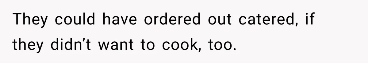 They could have ordered out catered, if they didn’t want to cook, too.